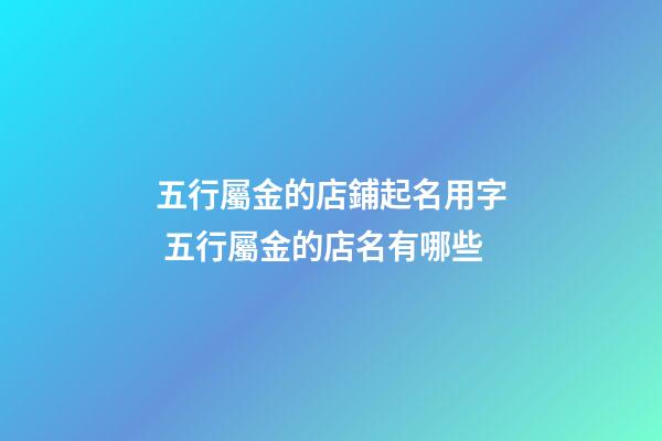 五行屬金的店鋪起名用字 五行屬金的店名有哪些-第1張-店鋪起名-玄機派